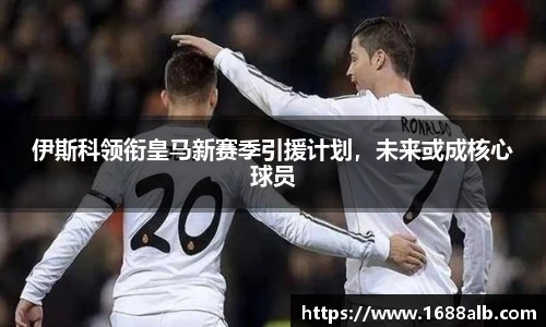 伊斯科领衔皇马新赛季引援计划，未来或成核心球员
