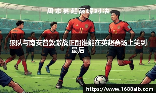 狼队与南安普敦激战正酣谁能在英超赛场上笑到最后