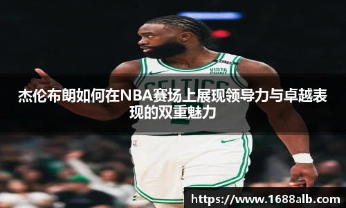 杰伦布朗如何在NBA赛场上展现领导力与卓越表现的双重魅力